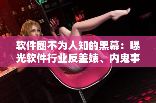 软件圈不为人知的黑幕:曝光软件行业反差婊、内鬼事件合集 软件圈不为人知的黑幕:曝光软件行业反差婊、内鬼事件合集