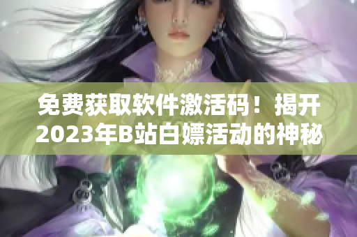 免费获取软件激活码！揭开2023年B站白嫖活动的神秘面纱