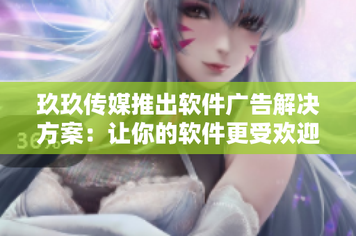 玖玖传媒推出软件广告解决方案:让你的软件更受欢迎和市场关注! 玖玖传媒推出软件广告解决方案:让你的软件更受欢迎和市场关注!