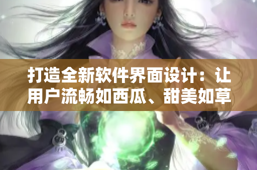 打造全新软件界面设计:让用户流畅如西瓜、甜美如草莓! 打造全新软件界面设计:让用户流畅如西瓜、甜美如草莓!