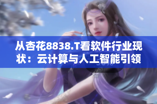 从杏花8838.T看软件行业现状:云计算与人工智能引领技术风向! 从杏花8838.T看软件行业现状:云计算与人工智能引领技术风向!