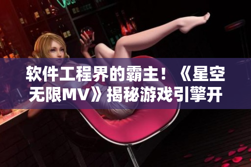 软件工程界的霸主!《星空无限MV》揭秘游戏引擎开发背后的技术细节 软件工程界的霸主!《星空无限MV》揭秘游戏引擎开发背后的技术细节