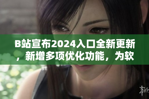 B站宣布2024入口全新更新,新增多项优化功能,为软件爱好者带来新体验 B站宣布2024入口全新更新,新增多项优化功能,为软件爱好者带来新体验