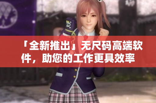 「全新推出」无尺码高端软件,助您的工作更具效率 「全新推出」无尺码高端软件,助您的工作更具效率