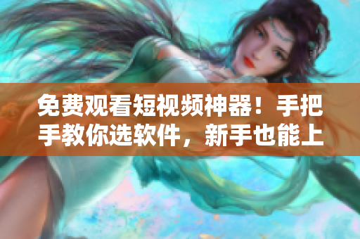 免费观看短视频神器!手把手教你选软件,新手也能上手! 免费观看短视频神器!手把手教你选软件,新手也能上手!