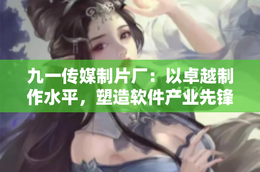 九一传媒制片厂:以卓越制作水平,塑造软件产业先锋形象 九一传媒制片厂:以卓越制作水平,塑造软件产业先锋形象