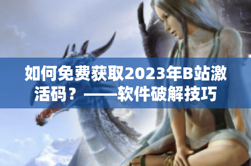 如何免费获取2023年B站激活码?——软件破解技巧 如何免费获取2023年B站激活码?——软件破解技巧
