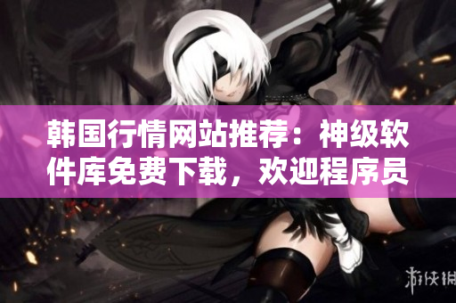 韩国行情网站推荐:神级软件库免费下载,欢迎程序员和IT从业者! 韩国行情网站推荐:神级软件库免费下载,欢迎程序员和IT从业者!