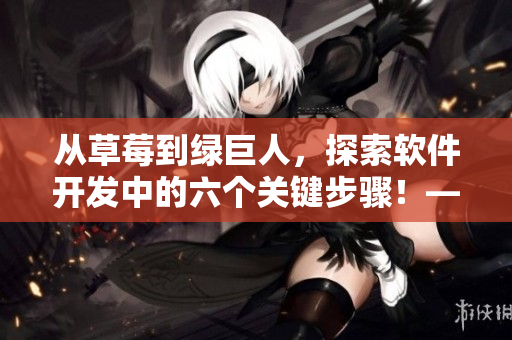 从草莓到绿巨人,探索软件开发中的六个关键步骤!——一份指南 从草莓到绿巨人,探索软件开发中的六个关键步骤!——一份指南