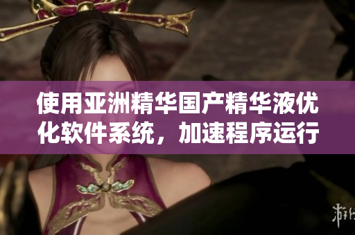 使用亚洲精华国产精华液优化软件系统,加速程序运行 使用亚洲精华国产精华液优化软件系统,加速程序运行