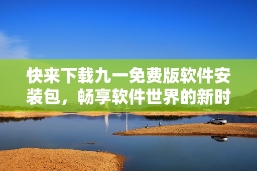 快来下载九一免费版软件安装包,畅享软件世界的新时代! 快来下载九一免费版软件安装包,畅享软件世界的新时代!
