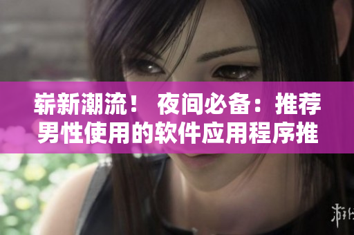 崭新潮流! 夜间必备:推荐男性使用的软件应用程序推荐 崭新潮流! 夜间必备:推荐男性使用的软件应用程序推荐