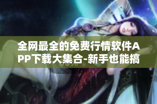全网最全的免费行情软件APP下载大集合-新手也能搞定! 全网最全的免费行情软件APP下载大集合-新手也能搞定!