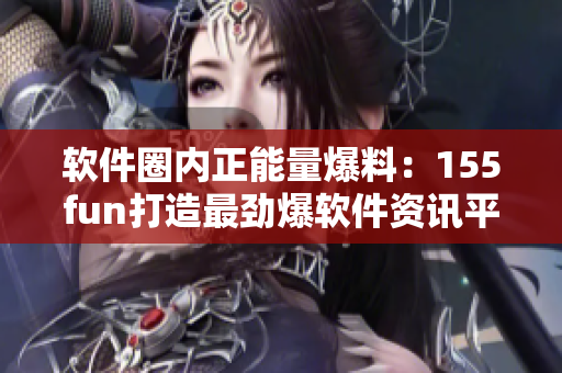 软件圈内正能量爆料:155fun打造最劲爆软件资讯平台 软件圈内正能量爆料:155fun打造最劲爆软件资讯平台