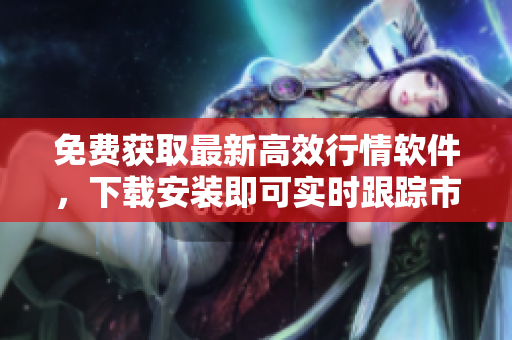 免费获取最新高效行情软件,下载安装即可实时跟踪市场变化 免费获取最新高效行情软件,下载安装即可实时跟踪市场变化