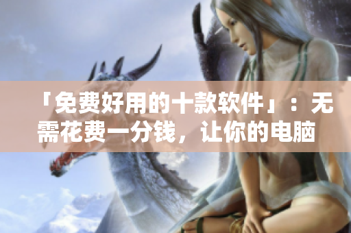 「免费好用的十款软件」:无需花费一分钱,让你的电脑快人一步 「免费好用的十款软件」:无需花费一分钱,让你的电脑快人一步