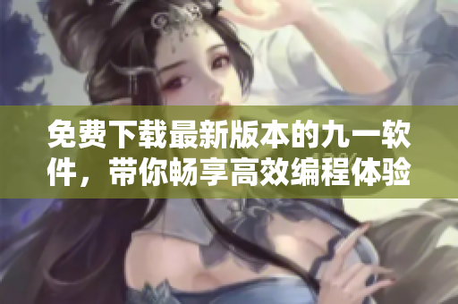 免费下载最新版本的九一软件,带你畅享高效编程体验 免费下载最新版本的九一软件,带你畅享高效编程体验