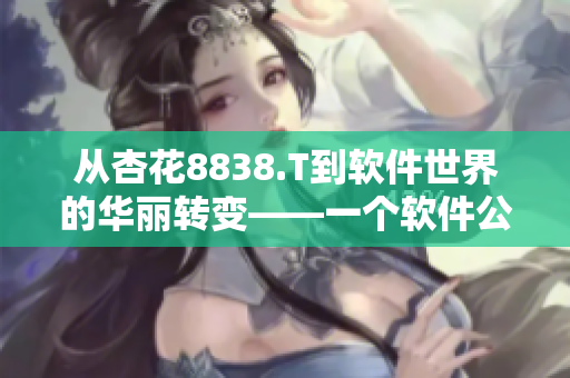 从杏花8838.T到软件世界的华丽转变——一个软件公司的创新历程 从杏花8838.T到软件世界的华丽转变——一个软件公司的创新历程