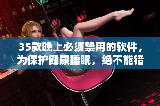 35款晚上必须禁用的软件,为保护健康睡眠,绝不能错过! 35款晚上必须禁用的软件,为保护健康睡眠,绝不能错过!