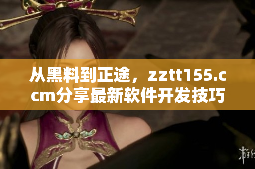 从黑料到正途,zztt155.ccm分享最新软件开发技巧 从黑料到正途,zztt155.ccm分享最新软件开发技巧