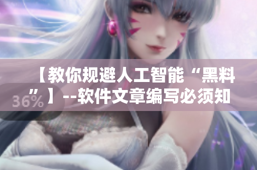【教你规避人工智能“黑料”】--软件文章编写必须知道的注意事项 【教你规避人工智能“黑料”】--软件文章编写必须知道的注意事项