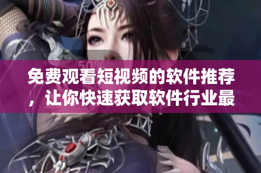 免费观看短视频的软件推荐,让你快速获取软件行业最新动态! 免费观看短视频的软件推荐,让你快速获取软件行业最新动态!