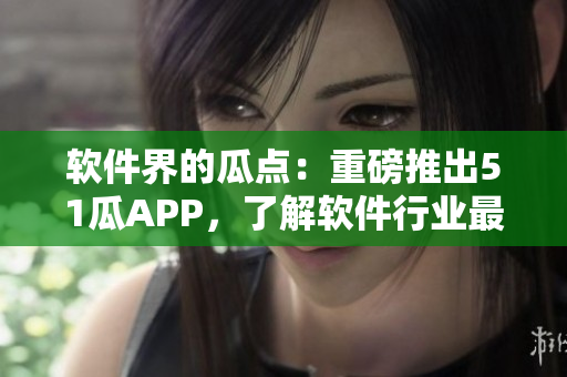 软件界的瓜点:重磅推出51瓜APP,了解软件行业最新资讯 软件界的瓜点:重磅推出51瓜APP,了解软件行业最新资讯