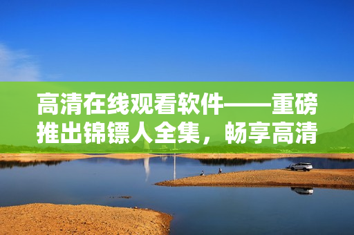 高清在线观看软件——重磅推出锦镖人全集,畅享高清画质和流畅体验! 高清在线观看软件——重磅推出锦镖人全集,畅享高清画质和流畅体验!
