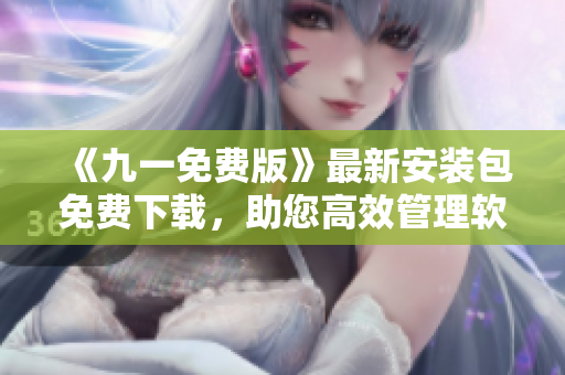 《九一免费版》最新安装包免费下载,助您高效管理软件! 《九一免费版》最新安装包免费下载,助您高效管理软件!