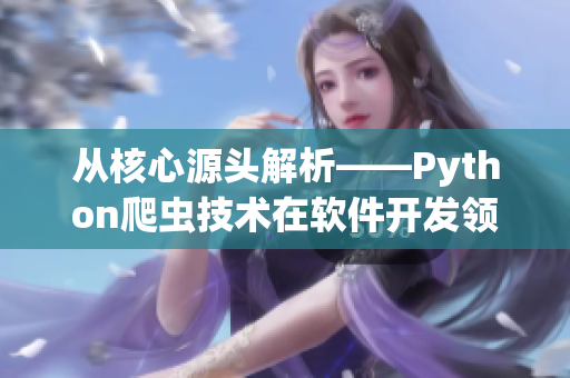 从核心源头解析——Python爬虫技术在软件开发领域的应用 从核心源头解析——Python爬虫技术在软件开发领域的应用