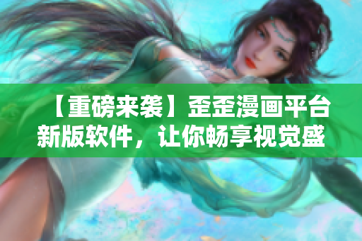 【重磅来袭】歪歪漫画平台新版软件,让你畅享视觉盛宴! 【重磅来袭】歪歪漫画平台新版软件,让你畅享视觉盛宴!