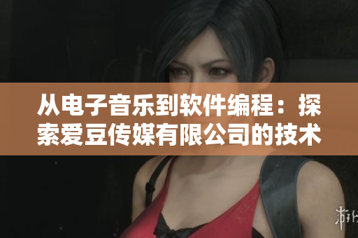 从电子音乐到软件编程:探索爱豆传媒有限公司的技术发展历程 从电子音乐到软件编程:探索爱豆传媒有限公司的技术发展历程