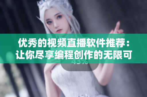 优秀的视频直播软件推荐:让你尽享编程创作的无限可能 优秀的视频直播软件推荐:让你尽享编程创作的无限可能