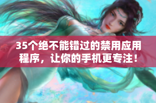 35个绝不能错过的禁用应用程序,让你的手机更专注! 35个绝不能错过的禁用应用程序,让你的手机更专注!