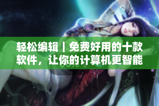 轻松编辑|免费好用的十款软件,让你的计算机更智能 轻松编辑|免费好用的十款软件,让你的计算机更智能
