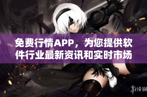 免费行情APP,为您提供软件行业最新资讯和实时市场动态 免费行情APP,为您提供软件行业最新资讯和实时市场动态