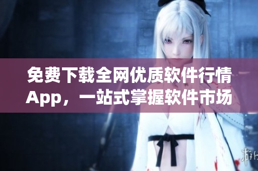 免费下载全网优质软件行情App,一站式掌握软件市场动态! 免费下载全网优质软件行情App,一站式掌握软件市场动态!