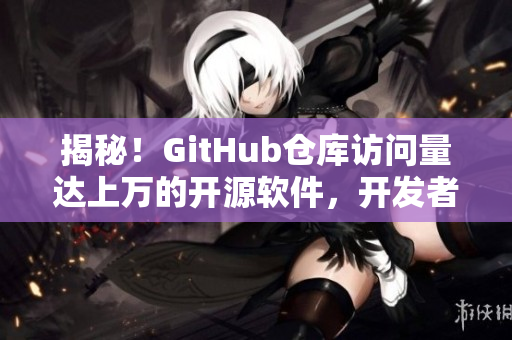 揭秘!GitHub仓库访问量达上万的开源软件,开发者们的秘密武器是什么? 揭秘!GitHub仓库访问量达上万的开源软件,开发者们的秘密武器是什么?