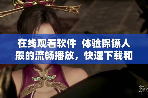 在线观看软件 体验锦镖人般的流畅播放,快速下载和高清画质 在线观看软件 体验锦镖人般的流畅播放,快速下载和高清画质
