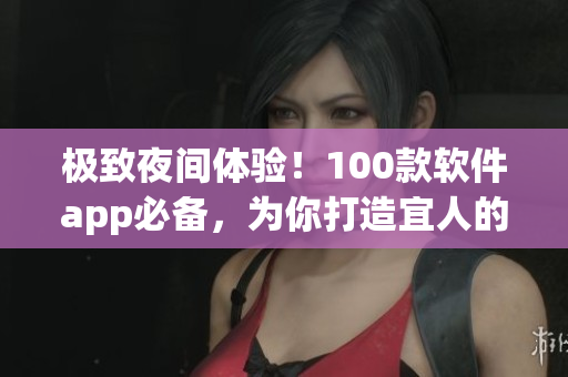 极致夜间体验！100款软件app必备，为你打造宜人的黑夜时光