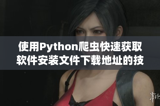 使用Python爬虫快速获取软件安装文件下载地址的技巧 使用Python爬虫快速获取软件安装文件下载地址的技巧