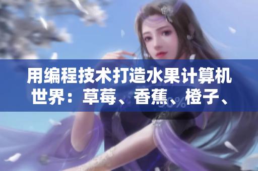 用编程技术打造水果计算机世界:草莓、香蕉、橙子、芒果与软件的完美融合 用编程技术打造水果计算机世界:草莓、香蕉、橙子、芒果与软件的完美融合