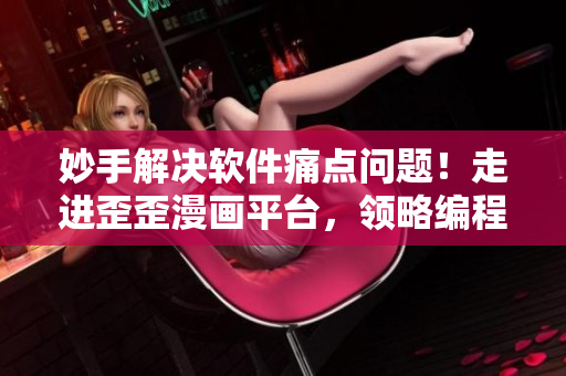 妙手解决软件痛点问题!走进歪歪漫画平台,领略编程黑科技 妙手解决软件痛点问题!走进歪歪漫画平台,领略编程黑科技