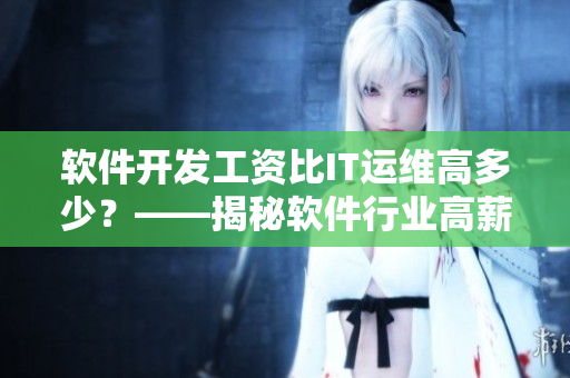 软件开发工资比IT运维高多少?——揭秘软件行业高薪背后的原因 软件开发工资比IT运维高多少?——揭秘软件行业高薪背后的原因
