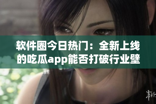 软件圈今日热门:全新上线的吃瓜app能否打破行业壁垒? 软件圈今日热门:全新上线的吃瓜app能否打破行业壁垒?