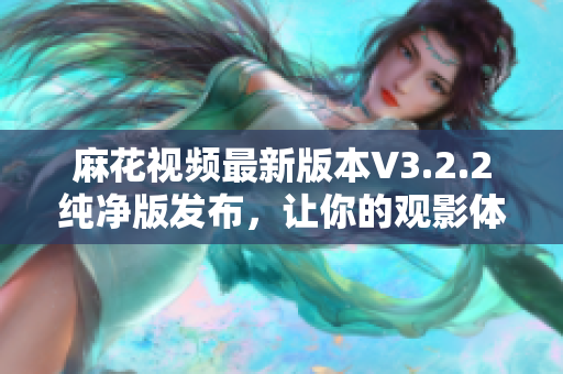 麻花视频最新版本V3.2.2纯净版发布,让你的观影体验更卓越 麻花视频最新版本V3.2.2纯净版发布,让你的观影体验更卓越