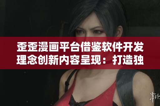 歪歪漫画平台借鉴软件开发理念创新内容呈现:打造独具特色漫画阅读体验 歪歪漫画平台借鉴软件开发理念创新内容呈现:打造独具特色漫画阅读体验