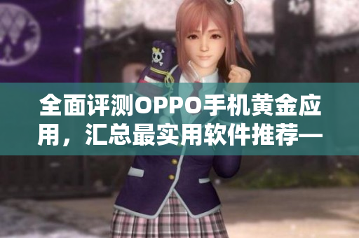 全面评测OPPO手机黄金应用,汇总最实用软件推荐——必看软件新手指南 全面评测OPPO手机黄金应用,汇总最实用软件推荐——必看软件新手指南