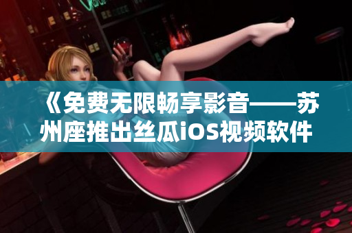 《免费无限畅享影音——苏州座推出丝瓜iOS视频软件》 《免费无限畅享影音——苏州座推出丝瓜iOS视频软件》