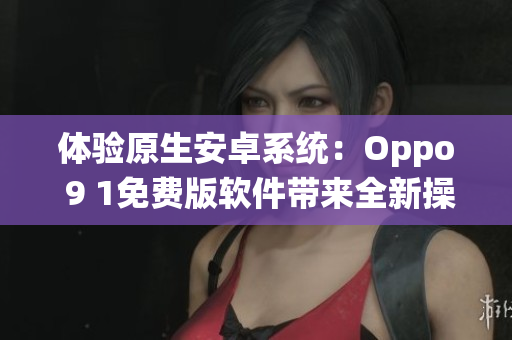 体验原生安卓系统：Oppo 9 1免费版软件带来全新操作体验